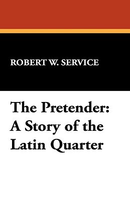 The Pretender: A Story of the Latin Quarter by Robert W. Service