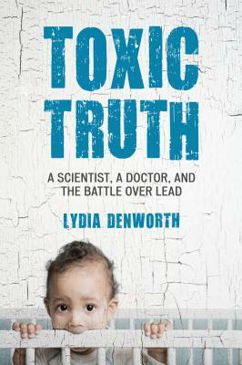Toxic Truth: A Scientist, a Doctor, and the Battle Over Lead by Lydia Denworth