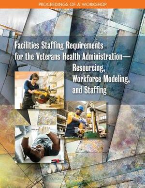 Facilities Staffing Requirements for the Veterans Health Administrationâ¬resourcing, Workforce Modeling, and Staffing: Proceedings of a Workshop by Board on Human-Systems Integration, National Academies of Sciences Engineeri, Division of Behavioral and Social Scienc