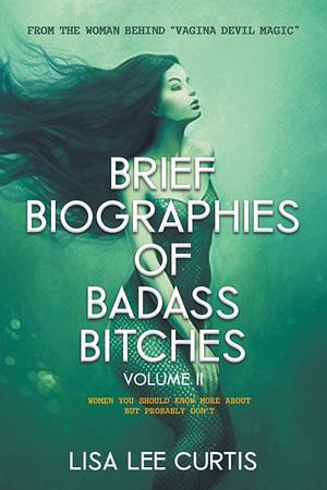 Brief Biographies of Badass Bitches - Volume II: Women You Should Know More About But Probably Don't by Lisa Lee Curtis
