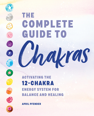 The Complete Guide to Chakras: Activating the 12-Chakra Energy System for Balance and Healing by April Pfender