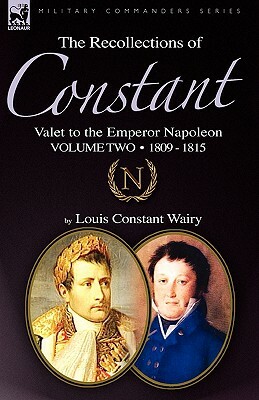 The Recollections of Constant, Valet to the Emperor Napoleon Volume 2: 1809 - 1815 by Louis Constant Wairy