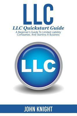 llc: LLC Quick start guide - A beginner's guide to Limited liability companies, and starting a business by John Knight