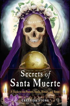 Secrets of Santa Muerte: A Guide to the Prayers, Spells, Rituals, and Hexes by Cressida Stone