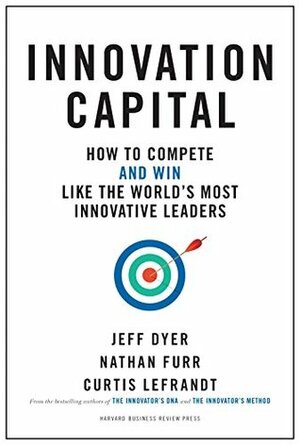 Innovation Capital: How to Compete--and Win--Like the World's Most Innovative Leaders by Nathan Furr, Curtis Lefrandt, Jeff Dyer
