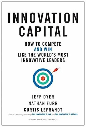 Innovation Capital: How to Compete--and Win--Like the World's Most Innovative Leaders by Nathan Furr, Curtis Lefrandt, Jeff Dyer