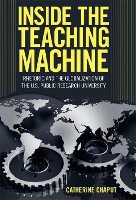 Inside the Teaching Machine: Rhetoric and the Globalization of the U.S. Public Research University by Catherine Chaput