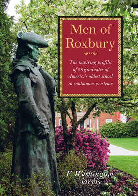 Men of Roxbury: The Inspiring Profiles of Twenty-Eight Graduates of America's Oldest School in Continuous Existence by F. Washington Jarvis