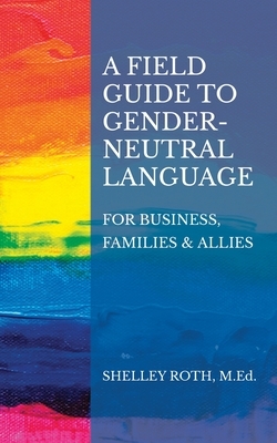 A Field Guide to Gender-Neutral Language: For Business, Families & Allies by Shelley R. Roth