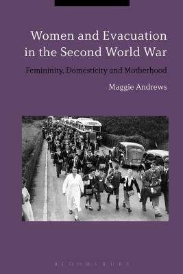 Women and Evacuation in the Second World War: Femininity, Domesticity and Motherhood by Maggie Andrews