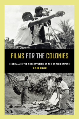 Films for the Colonies: Cinema and the Preservation of the British Empire by Tom Rice