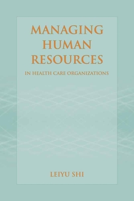 Managing Human Resources in Health Care Organizations by Leiyu Shi