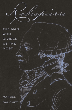 Robespierre: The Man Who Divides Us the Most by Marcel Gauchet