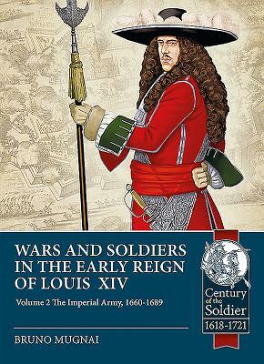 Wars and Soldiers in the Early Reign of Louis XIV. Volume 2: The Imperial Army, 1660-1689 by Bruno Mugnai