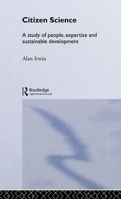 Citizen Science: A Study of People, Expertise and Sustainable Development by Alan Irwin