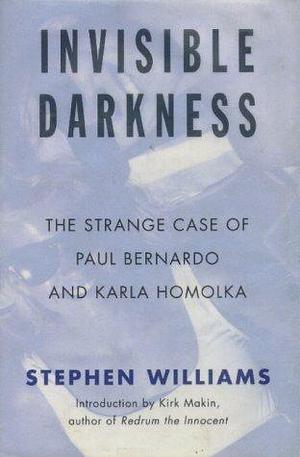 INVISIBLE DARKNESS - The Strange Case of Paul Bernardo and Karla Homolka by Stephen Williams, Stephen Williams