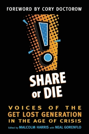 Share or Die: Voices of the Get Lost Generation in the Age of Crisis by Malcolm Harris, Cory Doctorow, Neal Gorenflo