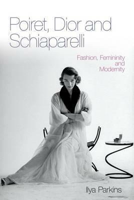 Poiret, Dior and Schiaparelli: Fashion, Femininity and Modernity by Ilya Parkins