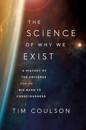 The Science of Why We Exist: A History of the Universe from the Big Bang to Consciousness by Tim Coulson