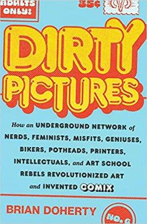 Dirty Pictures: How Nerds, Feminists, Bikers, and Potheads Revolutionized Comix by Brian Doherty, Brian Doherty