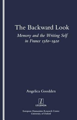 The Backward Look: Memory and Writing Self in France 1580-1920 by Angelica Goodden