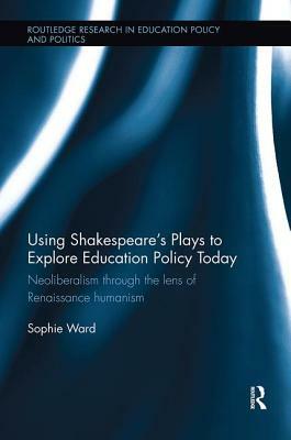 Using Shakespeare's Plays to Explore Education Policy Today: Neoliberalism Through the Lens of Renaissance Humanism by Sophie Ward