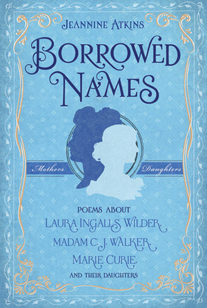 Borrowed Names: Poems About Laura Ingalls Wilder, Madam C.J. Walker, Marie Curie, and Their Daughters by Jeannine Atkins