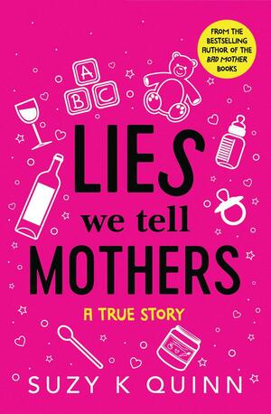 Lies We Tell Mothers: One Woman's Stumble Through 33 Parenting Myths to Happy Families by Suzy K. Quinn, Suzy K. Quinn