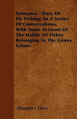 Salmonia - Days Of Fly Fishing. In A Series Of Conversations. With Some Account Of The Habits Of Fishes Belonging To The Genus Salmo. by Humphry Davy