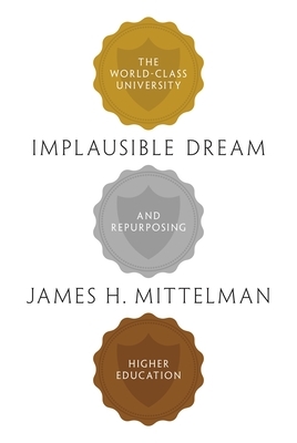 Implausible Dream: The World-Class University and Repurposing Higher Education by James H. Mittelman