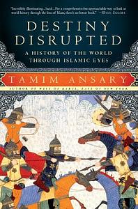 Destiny Disrupted:  A History of the World through Islamic Eyes by Tamim Ansary