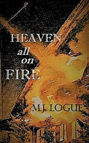 Heaven All On Fire by M.J. Logue