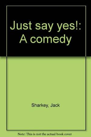 Just Say Yes!: A Comedy by Jack Sharkey, Tom Sharkey
