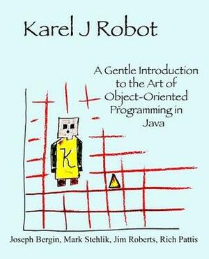 Karel J Robot: A Gentle Introduction to the Art of Object-Oriented Programming in Java by Joseph Bergin III, Jim Roberts, Richard Pattis, Mark Stehlik
