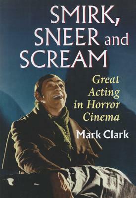Smirk, Sneer and Scream: Great Acting in Horror Cinema by Mark Clark
