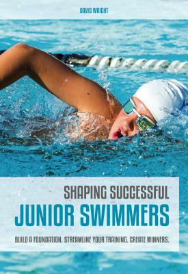 Shaping Successful Junior Swimmers: Build a Foundation. Streamline Your Training. Create Winners. by David Wright