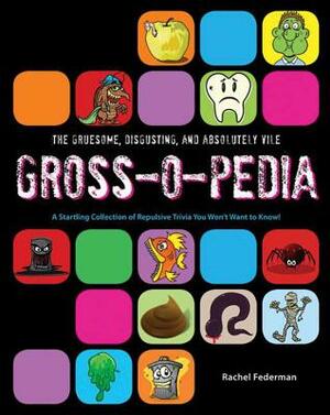The Gruesome, Disgusting, and Absolutely Vile Gross-O-Pedia: A Startling Collection of Repulsive Trivia You Won't Want to Know! by Rachel Federman