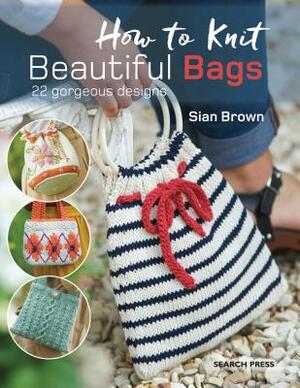 How to Knit Beautiful Bags: 22 Gorgeous Designs by Sian Brown