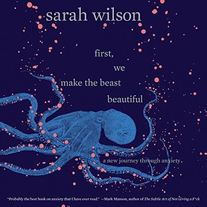 First, We Make the Beast Beautiful: A New Story About Anxiety by Sarah Wilson