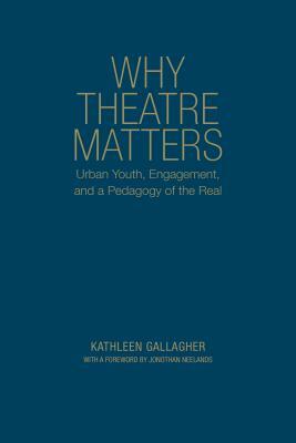 Why Theatre Matters: Urban Youth, Engagement, and a Pedagogy of the Real by Kathleen Gallagher