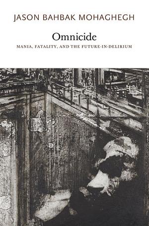 Omnicide: Mania, Fatality, and the Future-in-Delirium by Jason Bahbak Mohaghegh