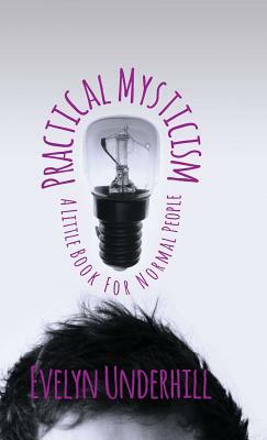 Practical Mysticism - A Little Book for Normal People by Evelyn Underhill