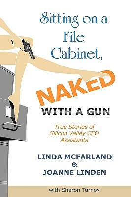 Sitting on a File Cabinet, Naked, with a Gun: True Stories of Silicon Valley CEO Assistants by Linda McFarland, Sharon Turnoy, Joanne Linden