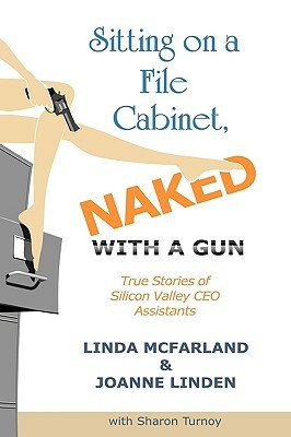 Sitting on a File Cabinet, Naked, with a Gun: True Stories of Silicon Valley CEO Assistants by Sharon Turnoy, Linda McFarland, Joanne Linden