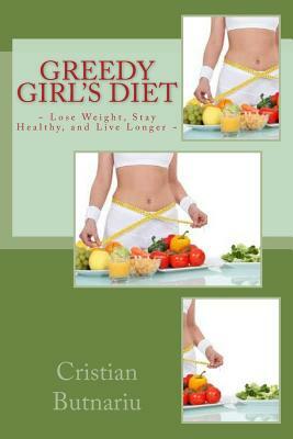 Greedy Girl's Diet: Lose Weight, Stay Healthy, and Live Longer by Cristian Butnariu