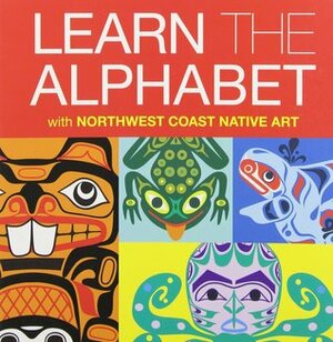 Learn the Alphabet with Northwest Coast Native Art by Eugene Isaac, Marcus Alfred, Maynard Johnny Jr., Corey Bulpitt, LessLIE, Ryan Cranmer, Hazel Simeon, Phil Gray, Beau Dick, Terry Starr