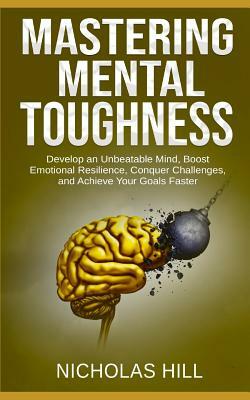 Mastering Mental Toughness: Develop an Unbeatable Mind, Boost Emotional Resilience, Conquer Challenges, and Achieve Your Goals Faster by Nicholas Hill