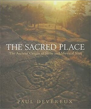 The Sacred Place: The Ancient Origin of Holy and Mystical Sites by Paul Devereux
