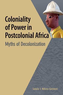 Coloniality of Power in Postcolonial Africa. Myths of Decolonization by Sabelo J. Ndlovu-Gatsheni
