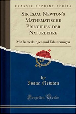 Sir Isaac Newton's Mathematische Principien Der Naturlehre: Mit Bemerkungen Und Erl�uterungen by Issac Newton